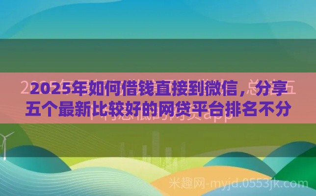 2025年如何借钱直接到微信，分享五个最新比较好的网贷平台排名不分先后
