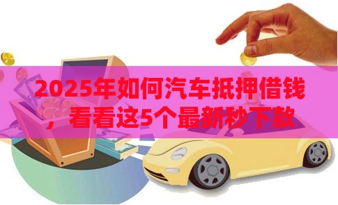 2025年如何汽车抵押借钱，看看这5个最新秒下款的贷款平台