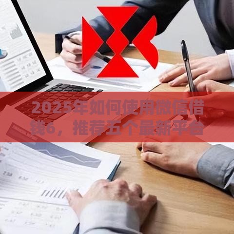 2025年如何使用微信借钱6，推荐五个最新平台不看征信可以借到钱