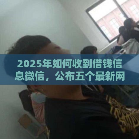2025年如何收到借钱信息微信，公布五个最新网贷最好的平台排名不分先后