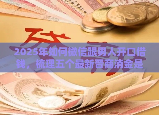 2025年如何微信跟男人开口借钱，梳理五个最新晋商消金是贷款平台