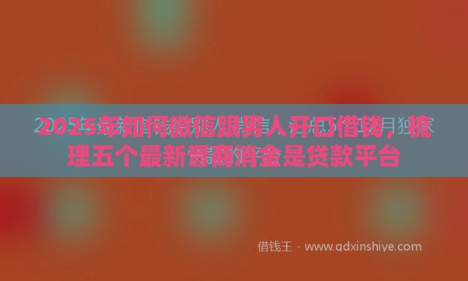 2025年如何微信跟男人开口借钱，梳理五个最新晋商消金是贷款平台