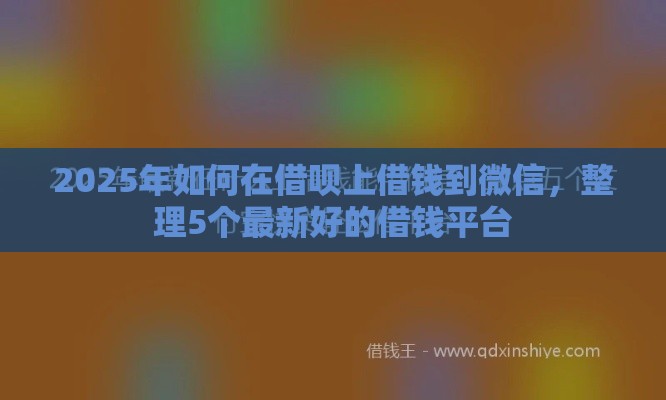 2025年如何在借呗上借钱到微信,整理5个最新好的借钱平台 2025年如何在借呗上借钱到微信,整理5个最新好的借钱平台