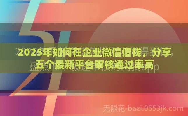 2025年如何在企业微信借钱，分享五个最新平台审核通过率高