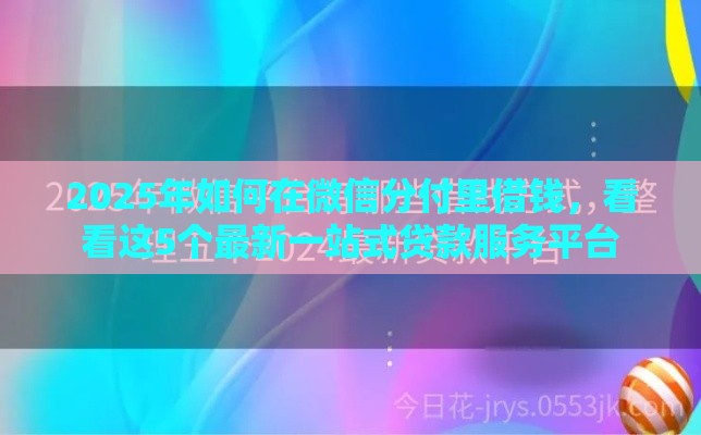 2025年如何在微信分付里借钱，看看这5个最新一站式贷款服务平台