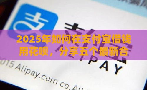 2025年如何在支付宝借钱用花呗，分享五个最新合法借钱平台