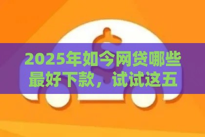 2025年如今网贷哪些最好下款，试试这五个最新正规汽车抵押贷款平台