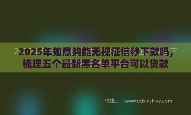 2025年如意购能无视征信秒下款吗，梳理五个最新黑名单平台可以贷款