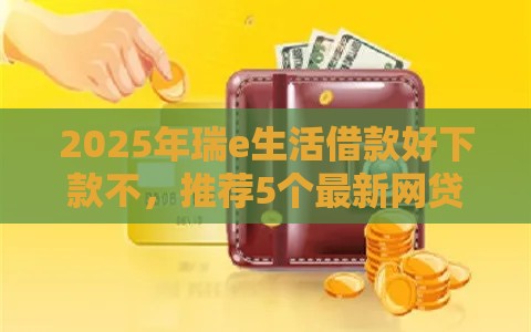 2025年瑞e生活借款好下款不，推荐5个最新网贷保单贷最好的平台