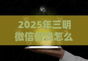 2025年三明微信借钱怎么借，整合5个最新网贷大数据平台