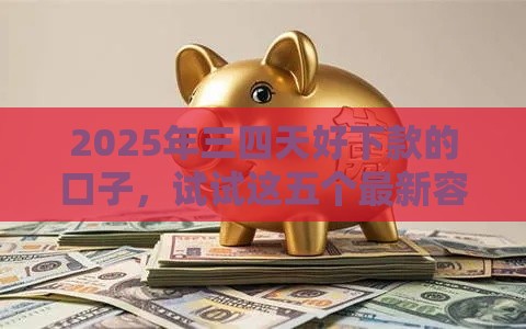 2025年三四天好下款的口子，试试这五个最新容易下款的网贷口子