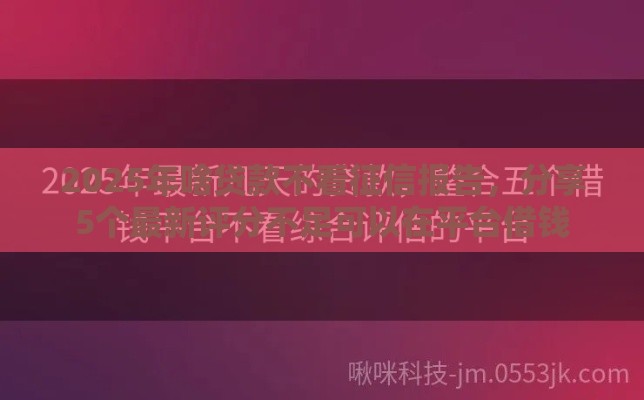 2025年啥贷款不看征信报告，分享5个最新评分不足可以在平台借钱