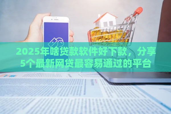 2025年啥贷款软件好下款，分享5个最新网贷最容易通过的平台
