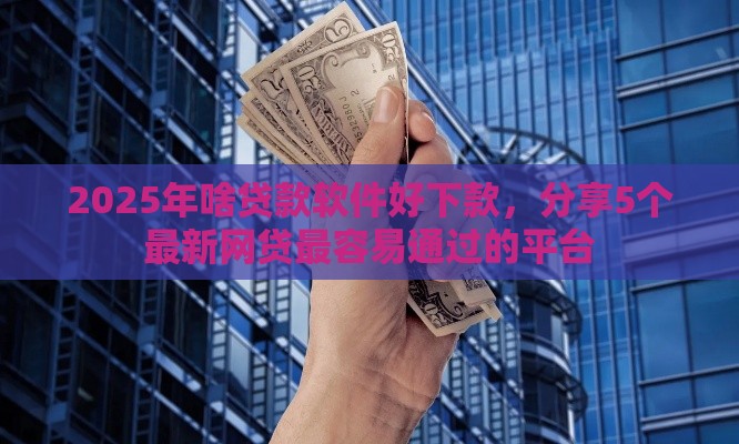 2025年啥贷款软件好下款，分享5个最新网贷最容易通过的平台