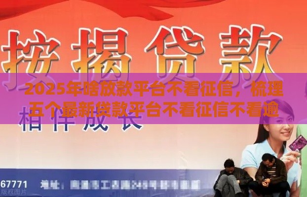 2025年啥放款平台不看征信，梳理五个最新贷款平台不看征信不看逾期