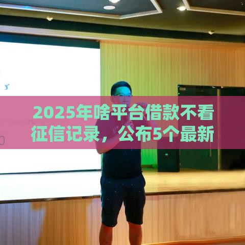 2025年啥平台借款不看征信记录，公布5个最新15天贷款平台