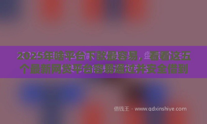 2025年啥平台下款最容易，看看这五个最新网贷平台容易通过并安全借到款