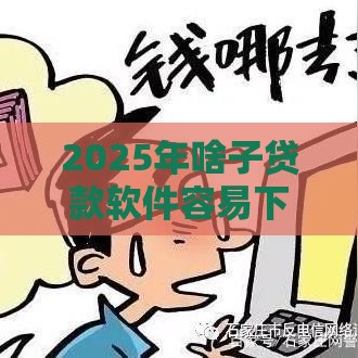 2025年啥子贷款软件容易下款，整理5个最新黑户逾期下款平台