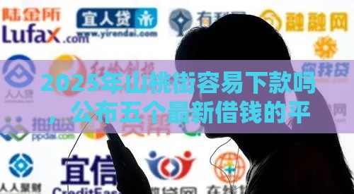 2025年山桃街容易下款吗，公布五个最新借钱的平台100%能借到18周岁