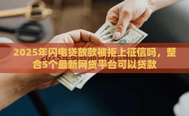 2025年闪电贷放款被拒上征信吗，整合5个最新网贷平台可以贷款