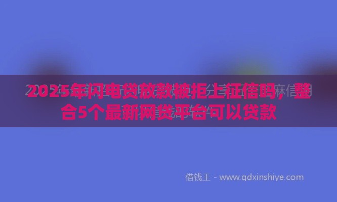 2025年闪电贷放款被拒上征信吗，整合5个最新网贷平台可以贷款