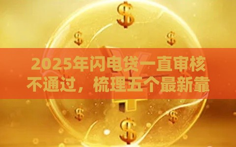 2025年闪电贷一直审核不通过，梳理五个最新靠谱借钱平台