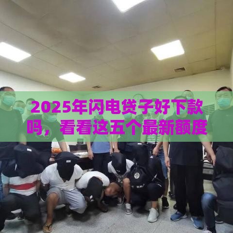 2025年闪电贷子好下款吗,看看这五个最新额度高的网贷平台 2025年闪电贷子好下款吗,看看这五个最新额度高的网贷平台