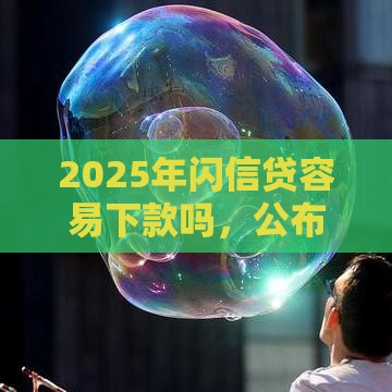 2025年闪信贷容易下款吗，公布5个最新满18就可以贷款的平台