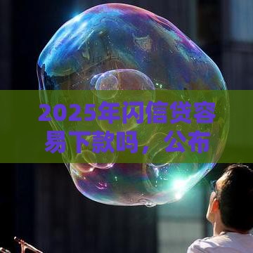2025年闪信贷容易下款吗，公布5个最新满18就可以贷款的平台
