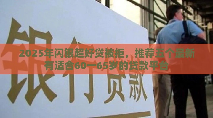 2025年闪银超好贷被拒,推荐五个最新有适合60一65岁的贷款平台 2025年闪银超好贷被拒,推荐五个最新有适合60一65岁的贷款平台