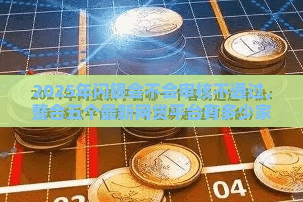 2025年闪银会不会审核不通过，整合五个最新网贷平台有多少家