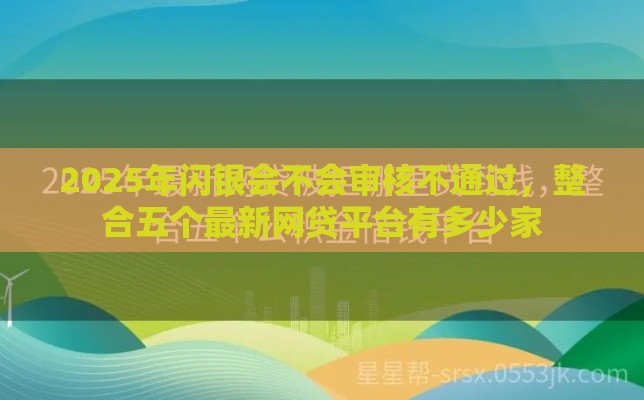 2025年闪银会不会审核不通过，整合五个最新网贷平台有多少家