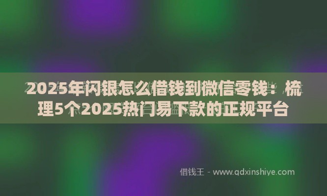 2025年闪银怎么借钱到微信零钱：梳理5个2025热门易下款的正规平台