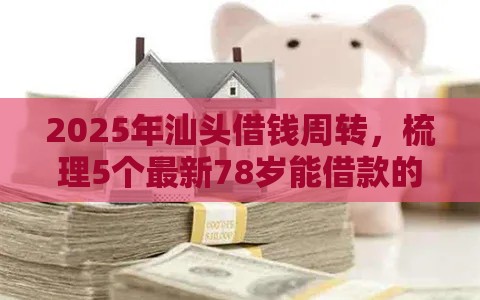 2025年汕头借钱周转，梳理5个最新78岁能借款的平台