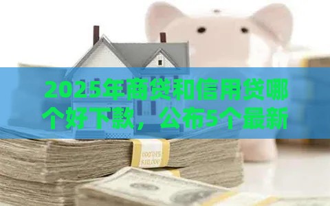 2025年商贷和信用贷哪个好下款，公布5个最新2025比较好下款的借款平台