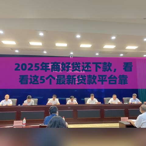 2025年商好贷还下款，看看这5个最新贷款平台靠谱