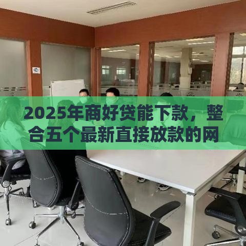 2025年商好贷能下款，整合五个最新直接放款的网贷平台