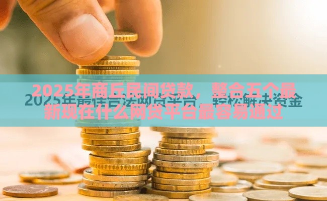 2025年商丘民间贷款，整合五个最新现在什么网贷平台最容易通过