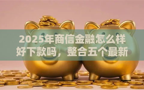 2025年商信金融怎么样好下款吗，整合五个最新高炮口子秒下款2025
