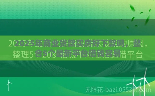 2025年商业贷款买房好下款吗，整合5个最新平台借钱容易