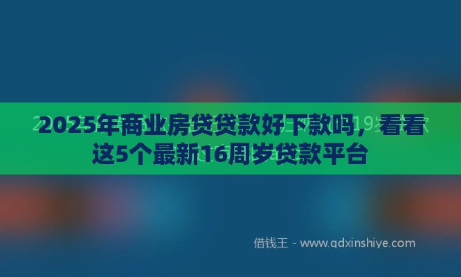 2025年商业房贷贷款好下款吗，看看这5个最新16周岁贷款平台