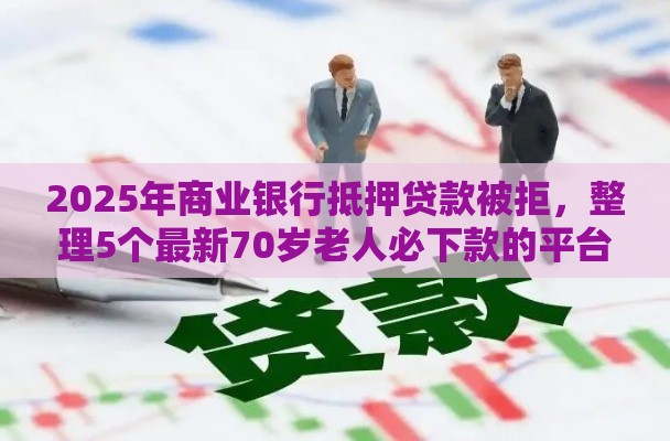 2025年商业银行抵押贷款被拒，整理5个最新70岁老人必下款的平台