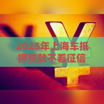 2025年上海车抵押贷款不看征信,试试这5个最新贷款两万的平台 2025年上海车抵押贷款不看征信,试试这5个最新贷款两万的平台
