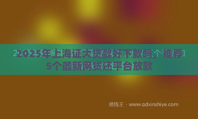 2025年上海证大贷款好下款吗，推荐5个最新网贷还平台放款