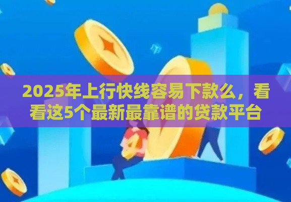2025年上行快线容易下款么，看看这5个最新最靠谱的贷款平台