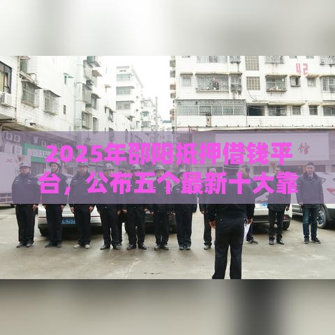 2025年邵阳抵押借钱平台，公布五个最新十大靠谱网贷平台