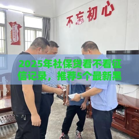 2025年社保贷看不看征信记录,推荐5个最新黑户100%下款口子 2025年社保贷看不看征信记录,推荐5个最新黑户100%下款口子