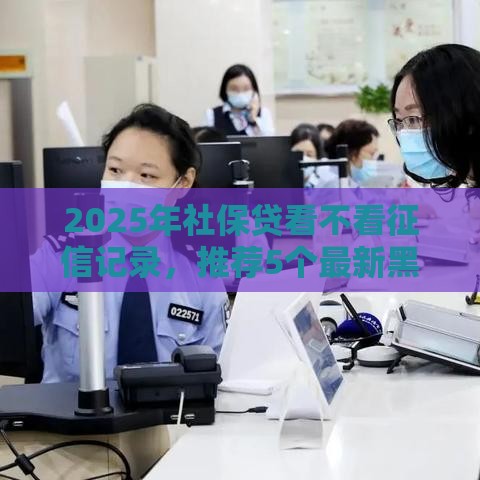 2025年社保贷看不看征信记录,推荐5个最新黑户100%下款口子 2025年社保贷看不看征信记录,推荐5个最新黑户100%下款口子