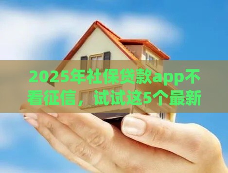 2025年社保贷款app不看征信，试试这5个最新网上小额贷款平台好