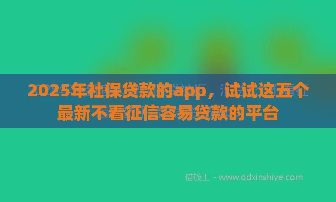 2025年社保贷款的app，试试这五个最新不看征信容易贷款的平台